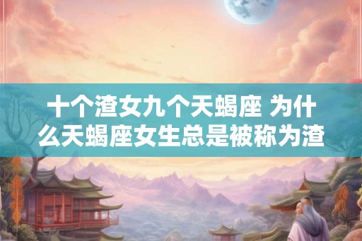 十个渣女九个天蝎座 为什么天蝎座女生总是被称为渣女 十个渣女九个天蝎座 为什么天蝎座女生总是被称为渣女
