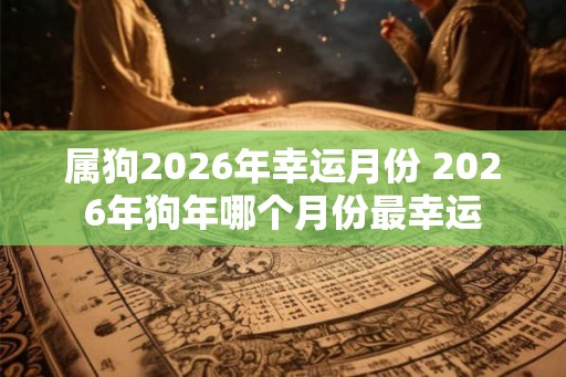 属狗2026年幸运月份 2026年狗年哪个月份最幸运 属狗2026年幸运月份 2026年狗年哪个月份最幸运