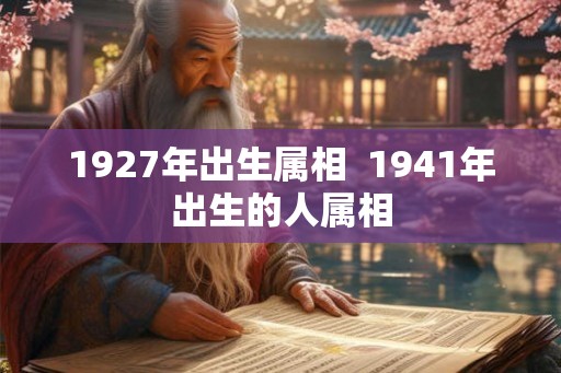 1927年出生属相 1941年出生的人属相 1927年出生属相 1941年出生的人属相