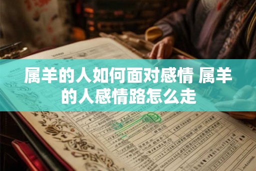 属羊的人如何面对感情 属羊的人感情路怎么走