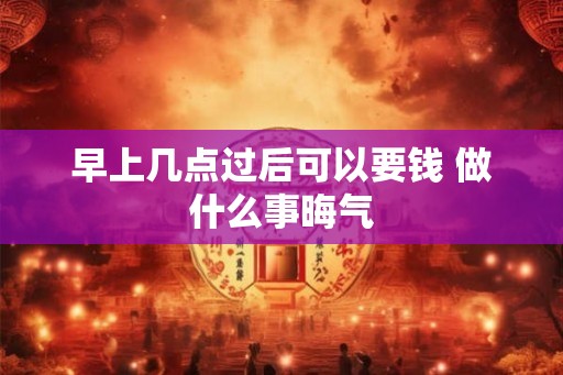 早上几点过后可以要钱 做什么事晦气