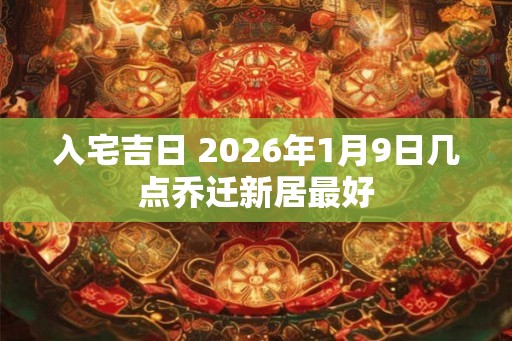 入宅吉日 2026年1月9日几点乔迁新居最好