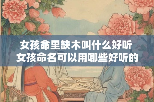 女孩命里缺木叫什么好听 女孩命名可以用哪些好听的木字 女孩命里缺木叫什么好听 女孩命名可以用哪些好听的木字