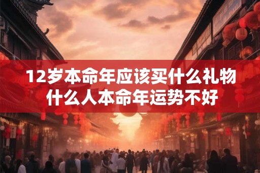 12岁本命年应该买什么礼物 什么人本命年运势不好