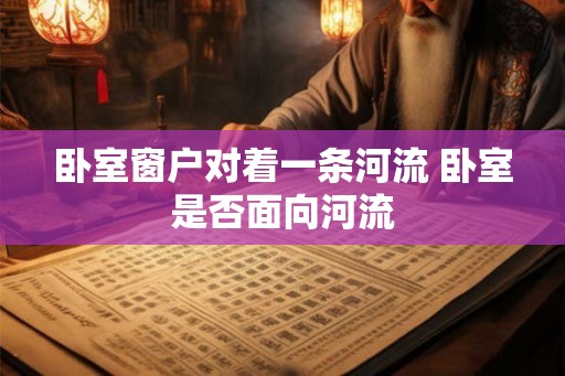 卧室窗户对着一条河流 卧室是否面向河流 卧室窗户对着一条河流 卧室是否面向河流