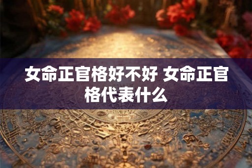 女命正官格好不好 女命正官格代表什么