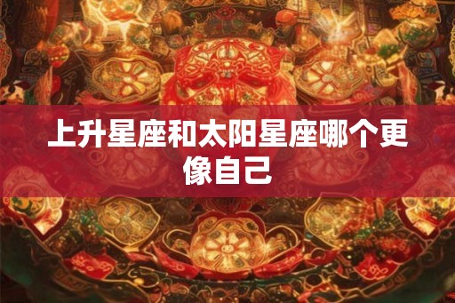 上升星座和太阳星座哪个更像自己 上升星座和太阳星座哪个更像自己