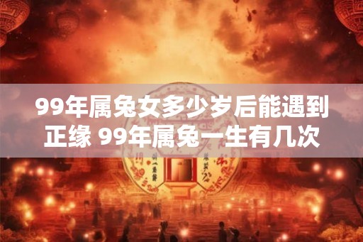 99年属兔女多少岁后能遇到正缘 99年属兔一生有几次婚姻 99年属兔女多少岁后能遇到正缘 99年属兔一生有几次婚姻