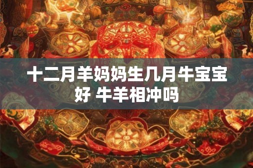 十二月羊妈妈生几月牛宝宝好 牛羊相冲吗