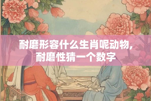 耐磨形容什么生肖呢动物,耐磨性猜一个数字