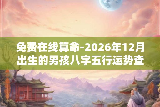 免费在线算命-2026年12月出生的男孩八字五行运势查询