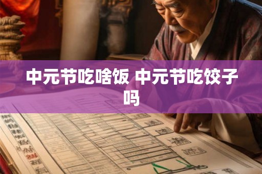 中元节吃啥饭 中元节吃饺子吗 中元节吃啥饭 中元节吃饺子吗