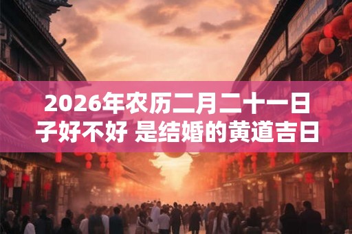 2026年农历二月二十一日子好不好 是结婚的黄道吉日吗