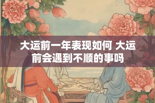 大运前一年表现如何 大运前会遇到不顺的事吗