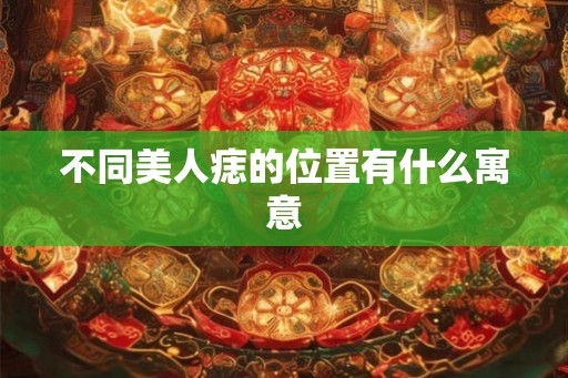 不同美人痣的位置有什么寓意 不同美人痣的位置有什么寓意