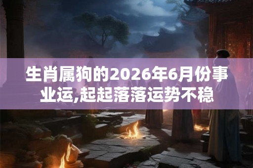 生肖属狗的2026年6月份事业运,起起落落运势不稳 生肖属狗的2026年6月份事业运,起起落落运势不稳
