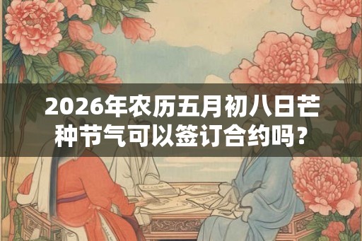 2026年农历五月初八日芒种节气可以签订合约吗？