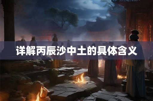 详解丙辰沙中土的具体含义 详解丙辰沙中土的具体含义