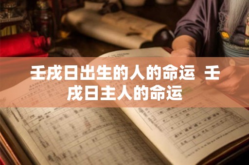 壬戌日出生的人的命运  壬戌日主人的命运