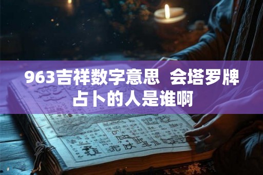 963吉祥数字意思  会塔罗牌占卜的人是谁啊
