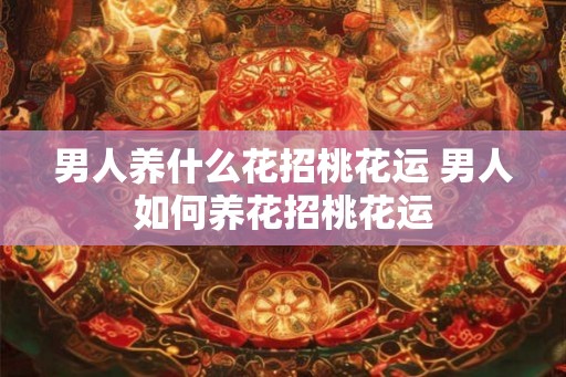 男人养什么花招桃花运 男人如何养花招桃花运
