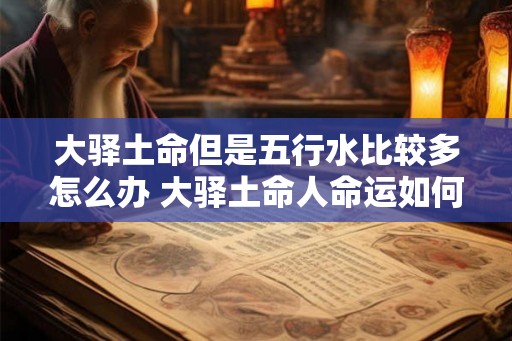 大驿土命但是五行水比较多怎么办 大驿土命人命运如何