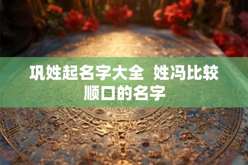 巩姓起名字大全  姓冯比较顺口的名字