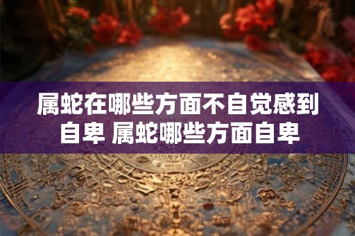 属蛇在哪些方面不自觉感到自卑 属蛇哪些方面自卑