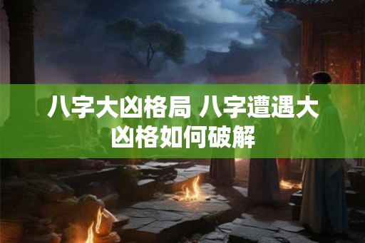 八字大凶格局 八字遭遇大凶格如何破解