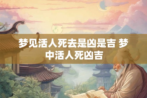 梦见活人死去是凶是吉 梦中活人死凶吉