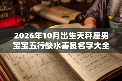 2026年10月出生天秤座男宝宝五行缺水善良名字大全