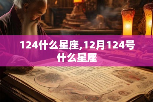 124什么星座,12月124号什么星座 124什么星座,12月124号什么星座