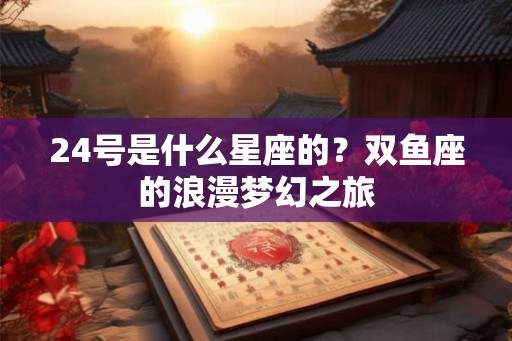 24号是什么星座的？双鱼座的浪漫梦幻之旅