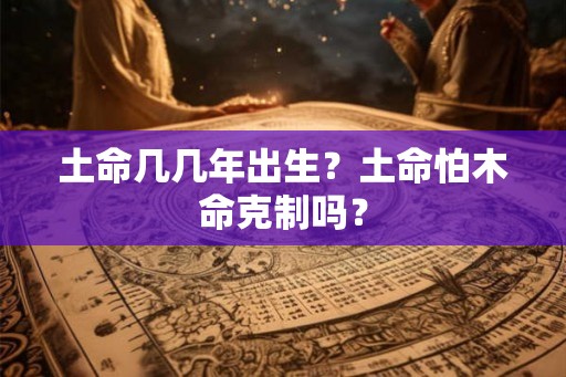 土命几几年出生？土命怕木命克制吗？