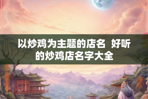 以炒鸡为主题的店名  好听的炒鸡店名字大全