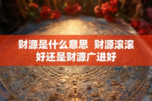 财源是什么意思  财源滚滚好还是财源广进好