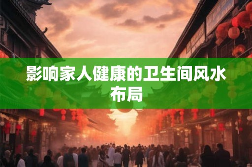 影响家人健康的卫生间风水布局