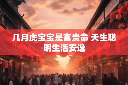 几月虎宝宝是富贵命 天生聪明生活安逸 几月虎宝宝是富贵命 天生聪明生活安逸
