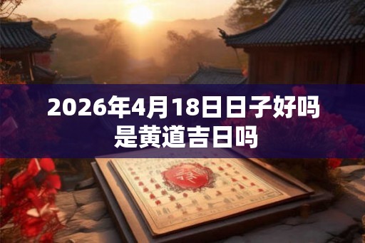 2026年4月18日日子好吗 是黄道吉日吗 2026年4月18日日子好吗 是黄道吉日吗