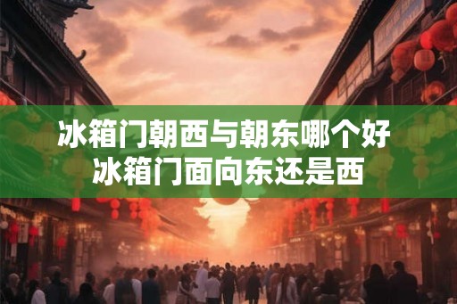冰箱门朝西与朝东哪个好 冰箱门面向东还是西