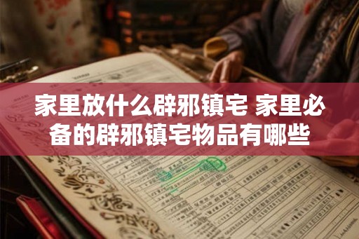 家里放什么辟邪镇宅 家里必备的辟邪镇宅物品有哪些