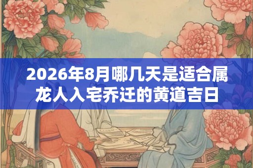 2026年8月哪几天是适合属龙人入宅乔迁的黄道吉日 2026年8月哪几天是适合属龙人入宅乔迁的黄道吉日