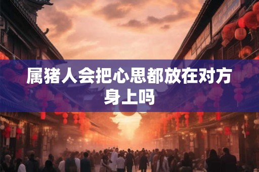 属猪人会把心思都放在对方身上吗 属猪人会把心思都放在对方身上吗