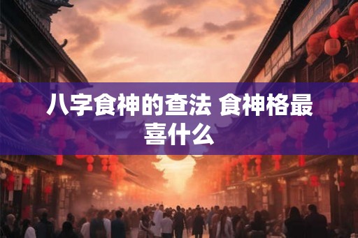 八字食神的查法 食神格最喜什么