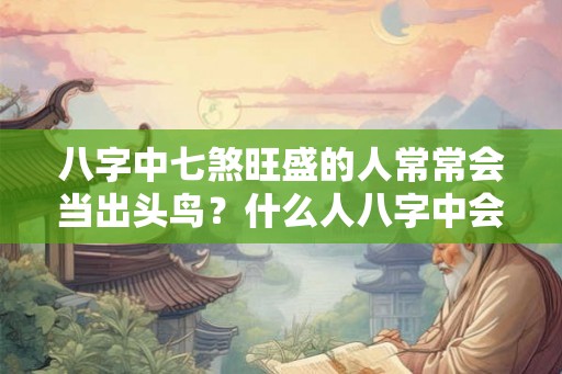 八字中七煞旺盛的人常常会当出头鸟?什么人八字中会有七煞? 八字中七煞旺盛的人常常会当出头鸟?什么人八字中会有七煞?
