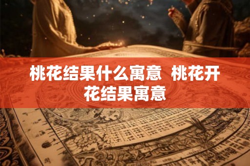 桃花结果什么寓意 桃花开花结果寓意 桃花结果什么寓意 桃花开花结果寓意