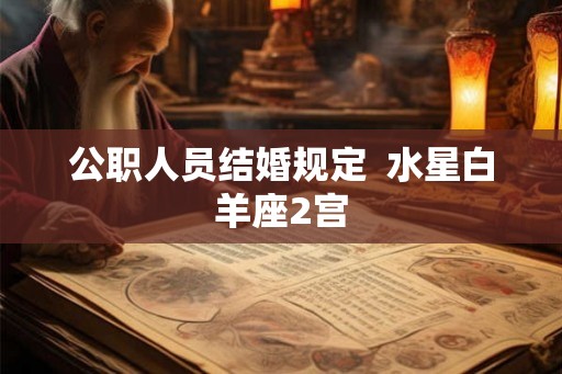 公职人员结婚规定  水星白羊座2宫
