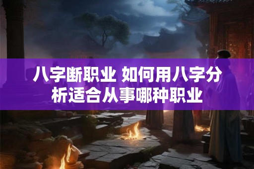 八字断职业 如何用八字分析适合从事哪种职业