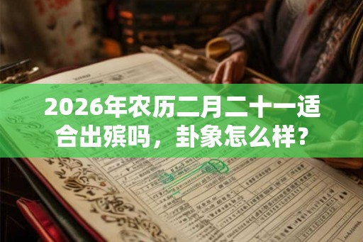 2026年农历二月二十一适合出殡吗，卦象怎么样？