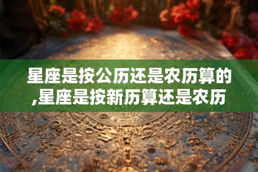 星座是按公历还是农历算的,星座是按新历算还是农历算？